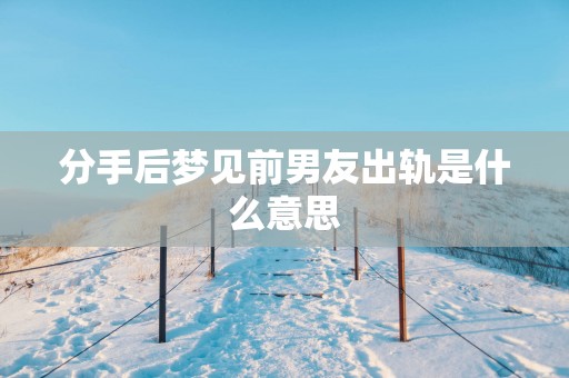 分手后梦见前男友出轨是什么意思