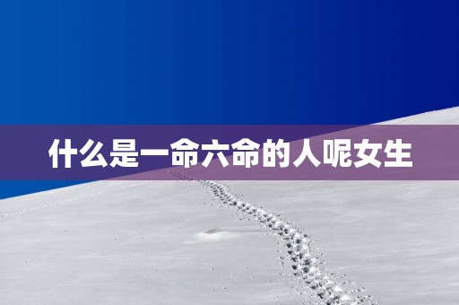 什么是一命六命的人呢女生