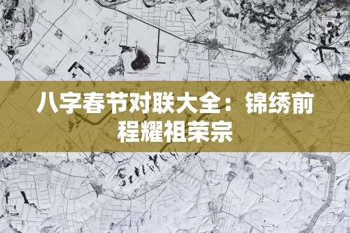 八字春节对联大全：锦绣前程耀祖荣宗