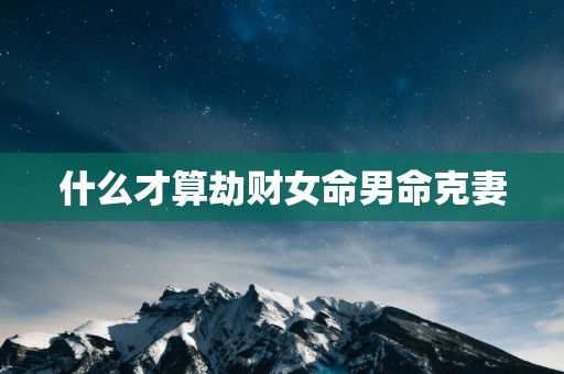 什么才算劫财女命男命克妻