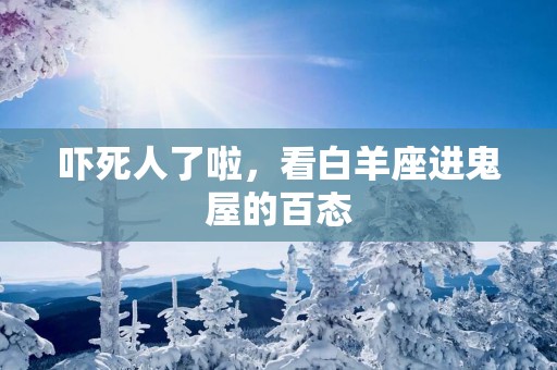 吓死人了啦,看白羊座进鬼屋的百态 吓死人了啦,看白羊座进鬼屋的百态