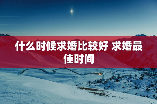 什么时候求婚比较好 求婚最佳时间