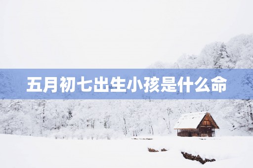 五月初七出生小孩是什么命