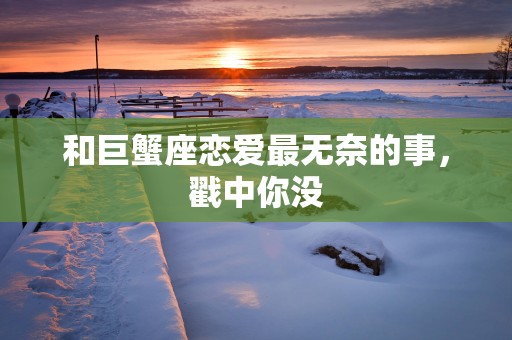 和巨蟹座恋爱最无奈的事，戳中你没