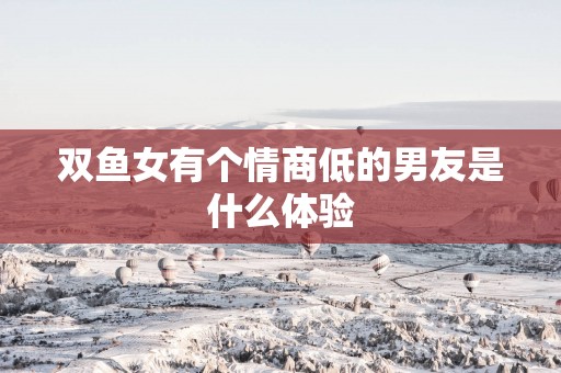 双鱼女有个情商低的男友是什么体验