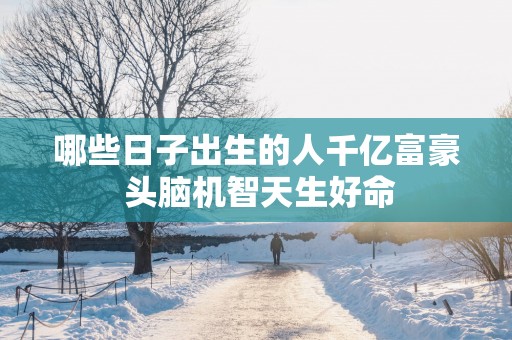 哪些日子出生的人千亿富豪 头脑机智天生好命