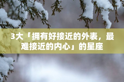 3大「拥有好接近的外表，最难接近的内心」的星座