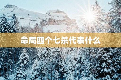 命局四个七杀代表什么