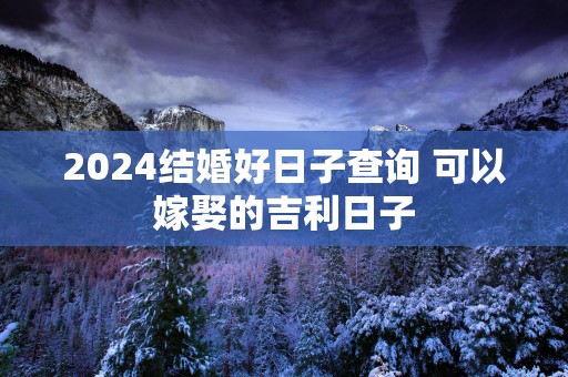 2025结婚好日子查询 可以嫁娶的吉利日子