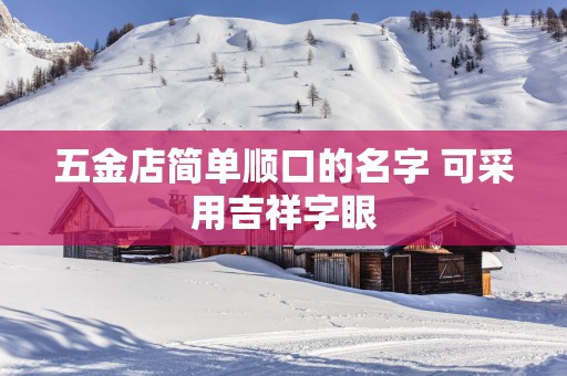 五金店简单顺口的名字 可采用吉祥字眼 五金店简单顺口的名字 可采用吉祥字眼