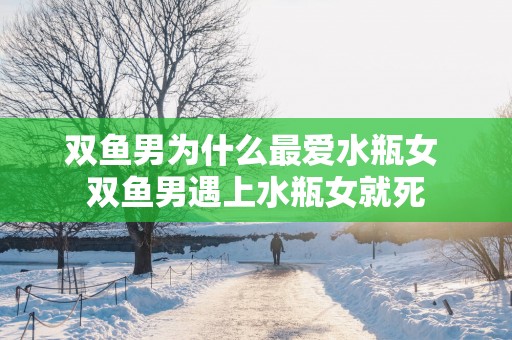 双鱼男为什么最爱水瓶女 双鱼男遇上水瓶女就死