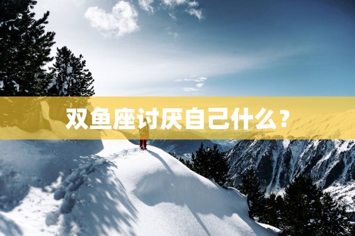 双鱼座讨厌自己什么？