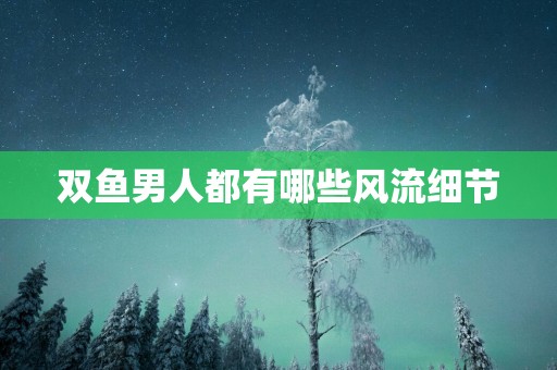 双鱼男人都有哪些风流细节