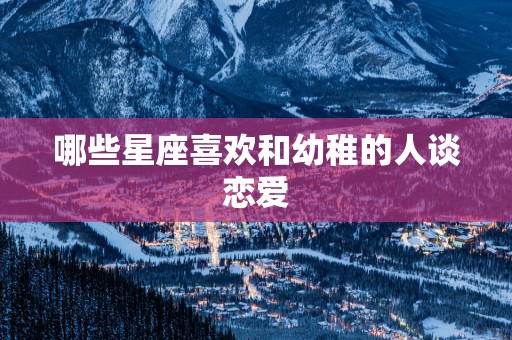 哪些星座喜欢和幼稚的人谈恋爱
