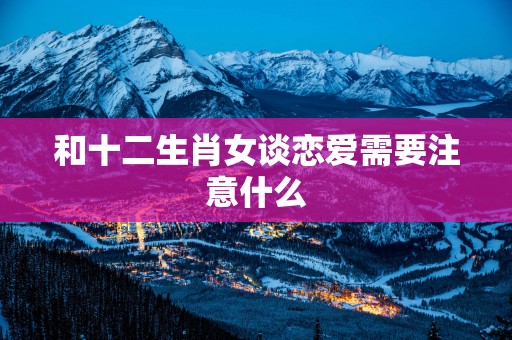 和十二生肖女谈恋爱需要注意什么