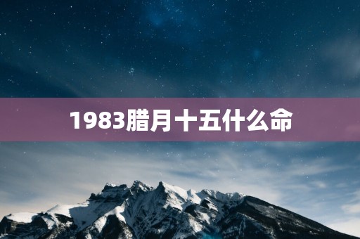 1983腊月十五什么命