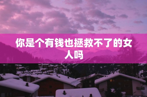 你是个有钱也拯救不了的女人吗