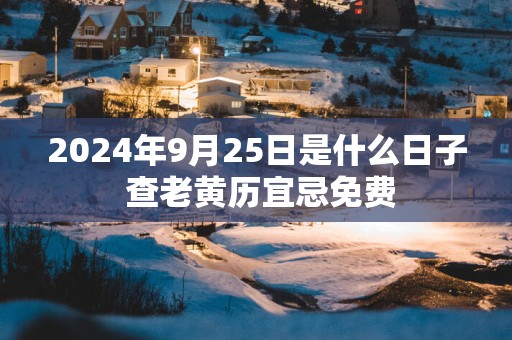 2025年9月25日是什么日子 查老黄历宜忌免费 2025年9月25日是什么日子 查老黄历宜忌免费