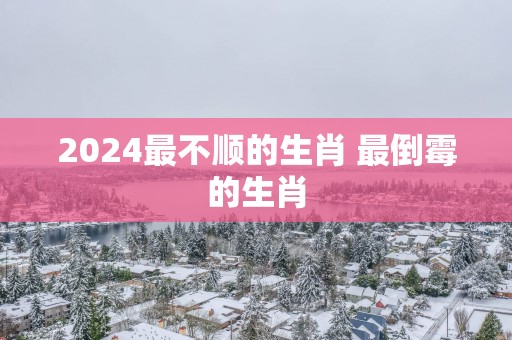 2025最不顺的生肖 最倒霉的生肖