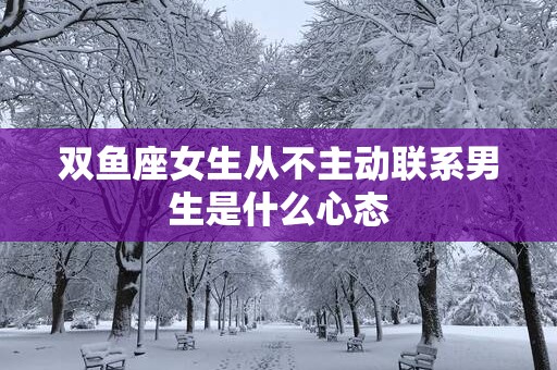 双鱼座女生从不主动联系男生是什么心态