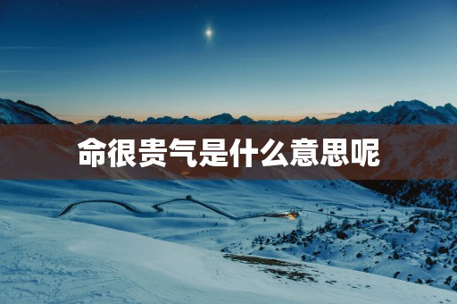命很贵气是什么意思呢