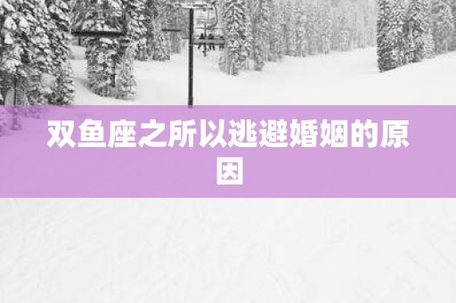 双鱼座之所以逃避婚姻的原因