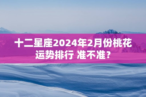 十二星座2025年2月份桃花运势排行 准不准？