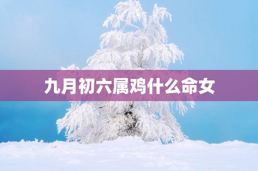 九月初六属鸡什么命女