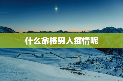 什么命格男人痴情呢