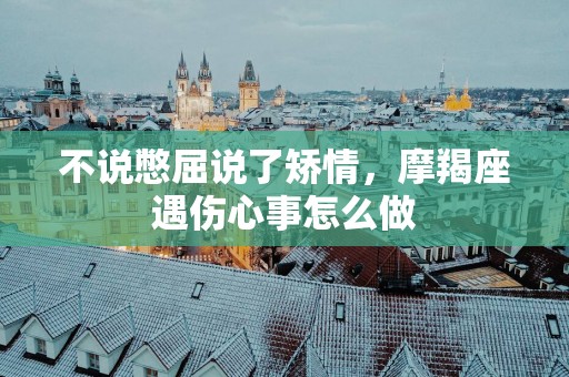 不说憋屈说了矫情，摩羯座遇伤心事怎么做