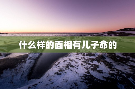什么样的面相有儿子命的