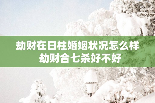 劫财在日柱婚姻状况怎么样  劫财合七杀好不好