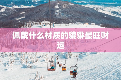 佩戴什么材质的貔貅最旺财运