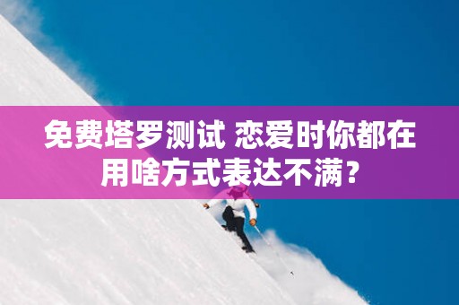 免费塔罗测试 恋爱时你都在用啥方式表达不满？