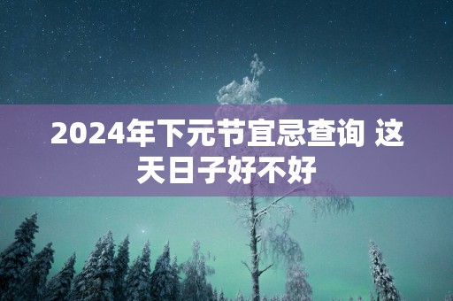 2025年下元节宜忌查询 这天日子好不好