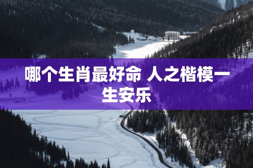 哪个生肖最好命 人之楷模一生安乐