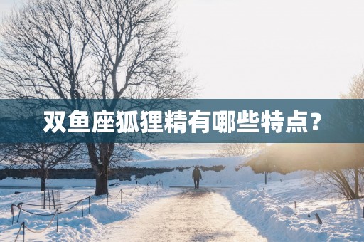 双鱼座狐狸精有哪些特点？