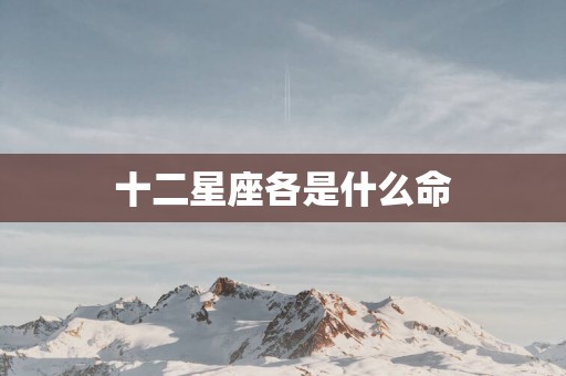 十二星座各是什么命 十二星座各是什么命