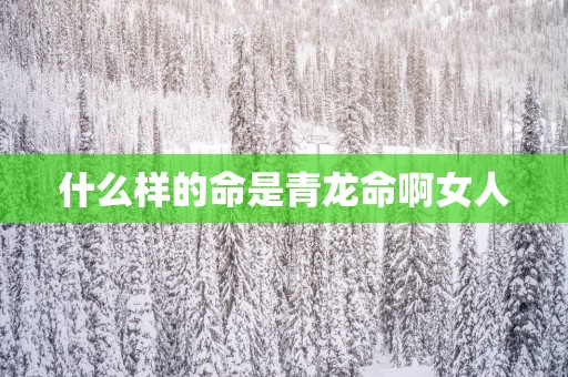 什么样的命是青龙命啊女人