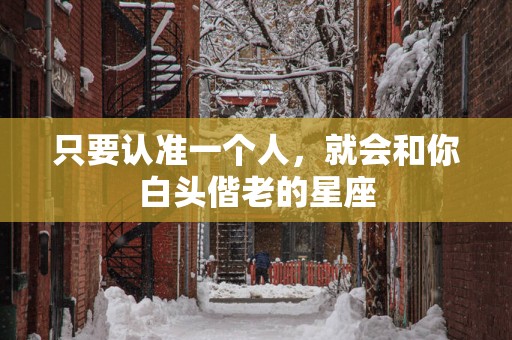 只要认准一个人，就会和你白头偕老的星座