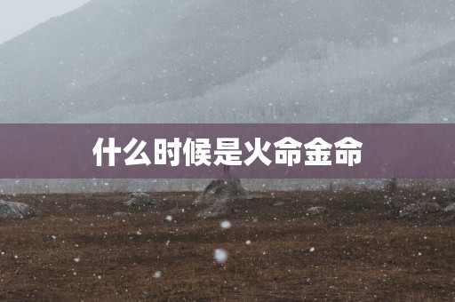 什么时候是火命金命