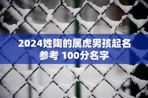 2025姓陶的属虎男孩起名参考 100分名字