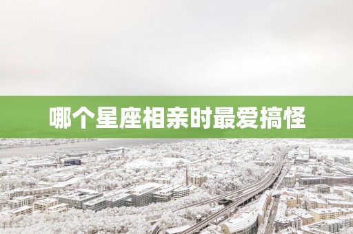 哪个星座相亲时最爱搞怪