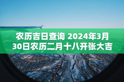 农历吉日查询 2025年3月30日农历二月十八开张大吉大利吗