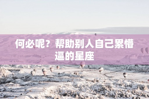 何必呢？帮助别人自己累懵逼的星座