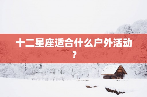 十二星座适合什么户外活动？