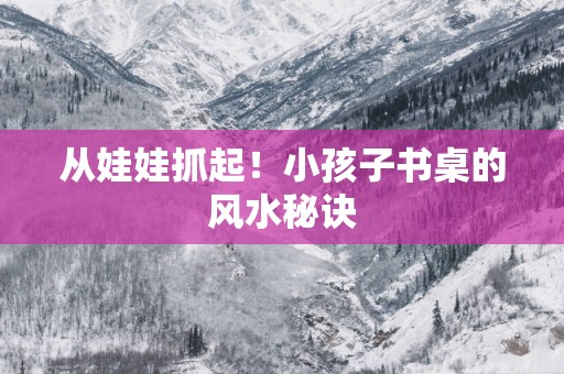 从娃娃抓起！小孩子书桌的风水秘诀