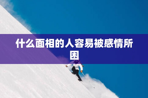 什么面相的人容易被感情所困
