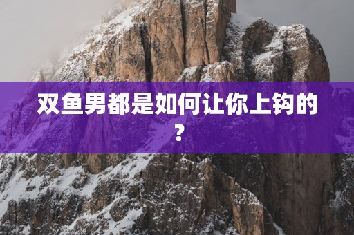 双鱼男都是如何让你上钩的？