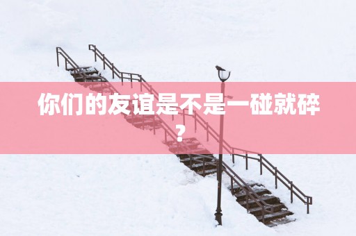 你们的友谊是不是一碰就碎？